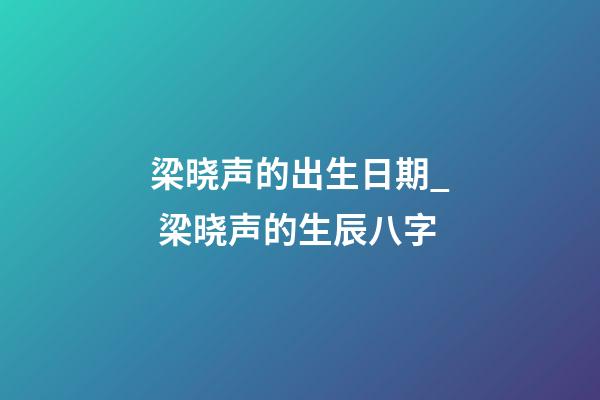 梁晓声的出生日期_ 梁晓声的生辰八字
